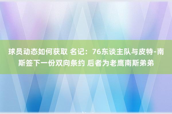 球员动态如何获取 名记：76东谈主队与皮特-南斯签下一份双向条约 后者为老鹰南斯弟弟