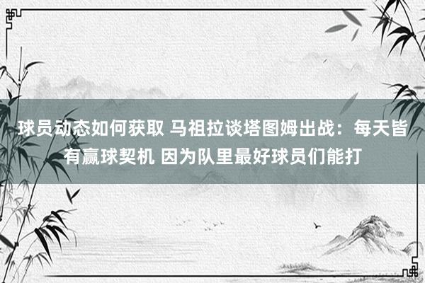 球员动态如何获取 马祖拉谈塔图姆出战：每天皆有赢球契机 因为队里最好球员们能打