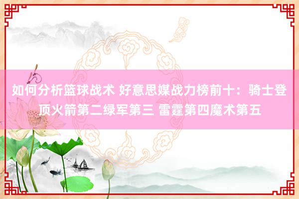 如何分析篮球战术 好意思媒战力榜前十：骑士登顶火箭第二绿军第三 雷霆第四魔术第五