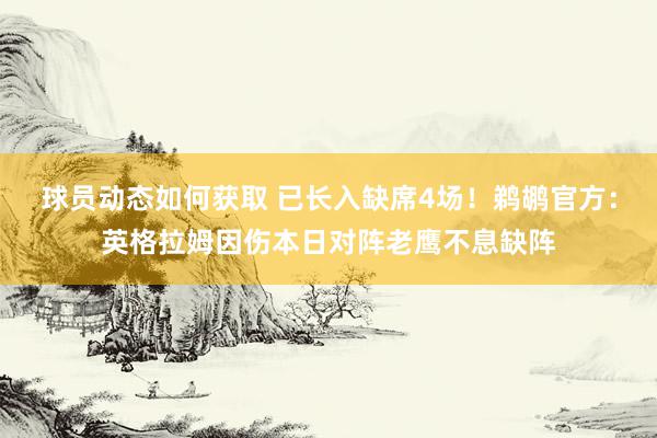 球员动态如何获取 已长入缺席4场！鹈鹕官方：英格拉姆因伤本日对阵老鹰不息缺阵