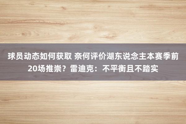 球员动态如何获取 奈何评价湖东说念主本赛季前20场推崇？雷迪克：不平衡且不踏实