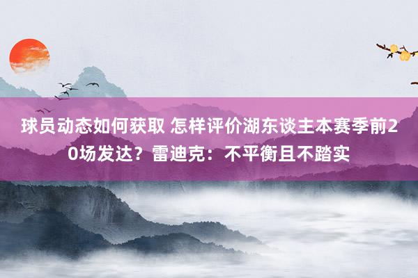 球员动态如何获取 怎样评价湖东谈主本赛季前20场发达？雷迪克：不平衡且不踏实