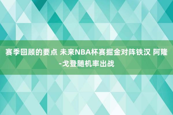 赛季回顾的要点 未来NBA杯赛掘金对阵铁汉 阿隆-戈登随机率出战