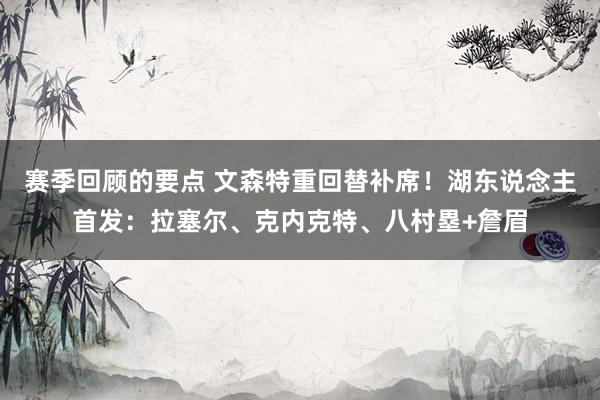 赛季回顾的要点 文森特重回替补席！湖东说念主首发：拉塞尔、克内克特、八村塁+詹眉