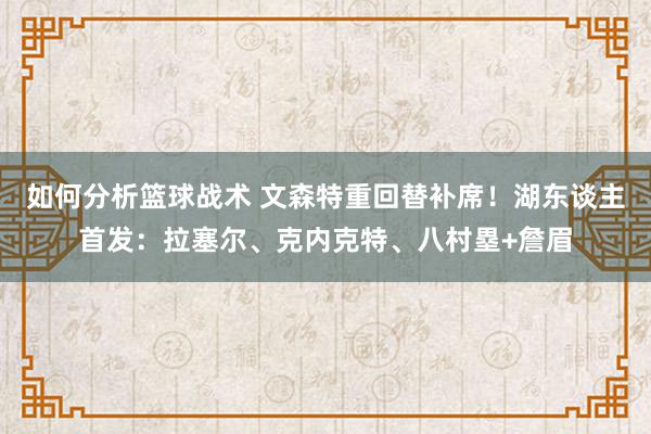 如何分析篮球战术 文森特重回替补席！湖东谈主首发：拉塞尔、克内克特、八村塁+詹眉