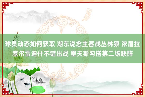 球员动态如何获取 湖东说念主客战丛林狼 浓眉拉塞尔雷迪什不错出战 里夫斯勾搭第二场缺阵