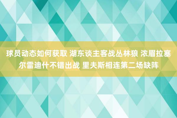 球员动态如何获取 湖东谈主客战丛林狼 浓眉拉塞尔雷迪什不错出战 里夫斯相连第二场缺阵