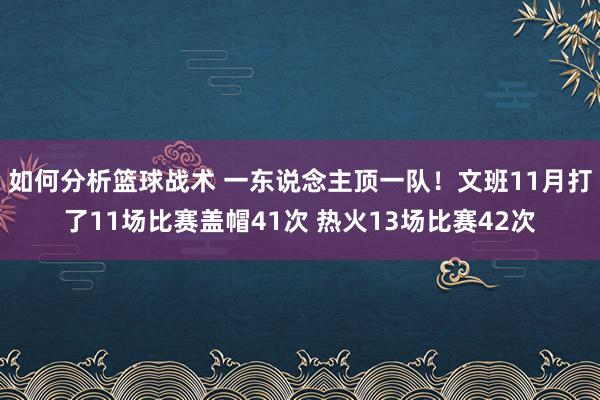 如何分析篮球战术 一东说念主顶一队！文班11月打了11场比赛盖帽41次 热火13场比赛42次