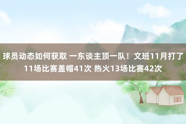 球员动态如何获取 一东谈主顶一队！文班11月打了11场比赛盖帽41次 热火13场比赛42次