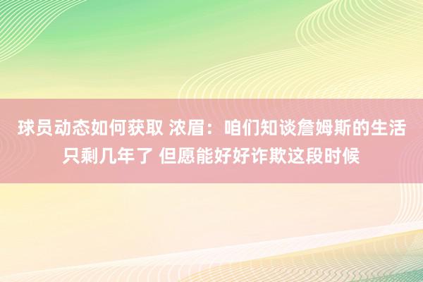 球员动态如何获取 浓眉：咱们知谈詹姆斯的生活只剩几年了 但愿能好好诈欺这段时候