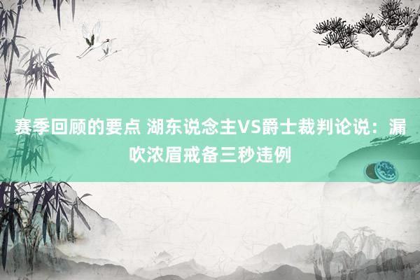 赛季回顾的要点 湖东说念主VS爵士裁判论说：漏吹浓眉戒备三秒违例