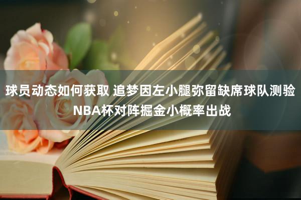 球员动态如何获取 追梦因左小腿弥留缺席球队测验 NBA杯对阵掘金小概率出战