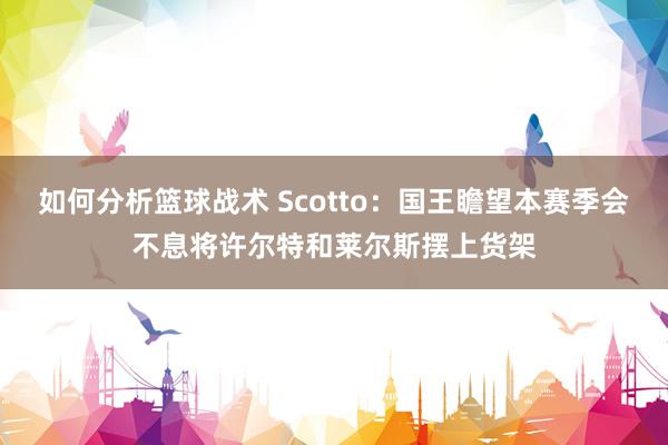 如何分析篮球战术 Scotto：国王瞻望本赛季会不息将许尔特和莱尔斯摆上货架