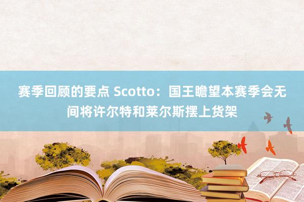 赛季回顾的要点 Scotto：国王瞻望本赛季会无间将许尔特和莱尔斯摆上货架