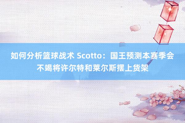 如何分析篮球战术 Scotto：国王预测本赛季会不竭将许尔特和莱尔斯摆上货架