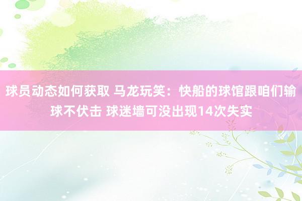 球员动态如何获取 马龙玩笑：快船的球馆跟咱们输球不伏击 球迷墙可没出现14次失实