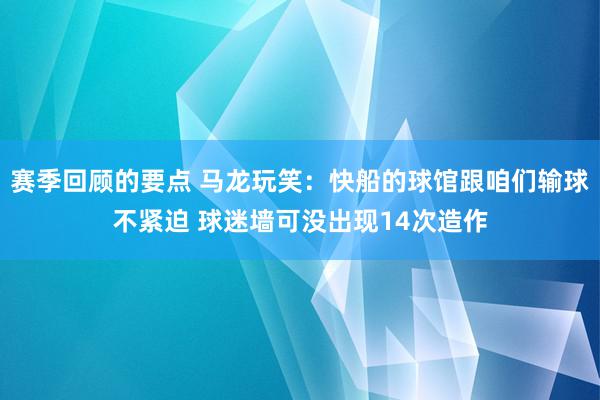 赛季回顾的要点 马龙玩笑：快船的球馆跟咱们输球不紧迫 球迷墙可没出现14次造作