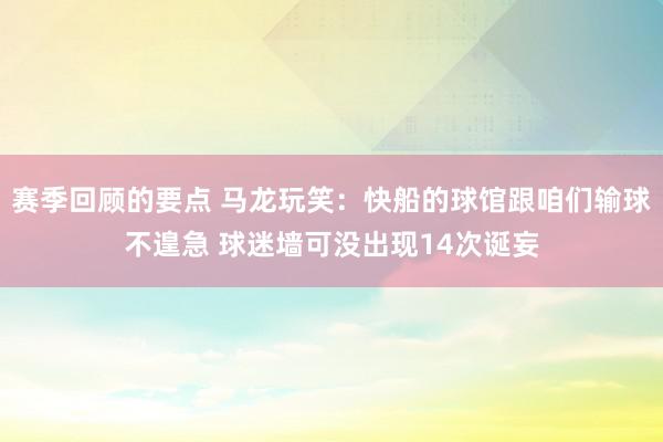 赛季回顾的要点 马龙玩笑：快船的球馆跟咱们输球不遑急 球迷墙可没出现14次诞妄