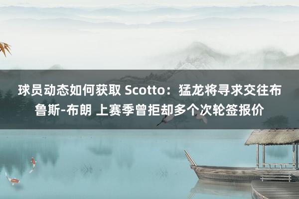 球员动态如何获取 Scotto：猛龙将寻求交往布鲁斯-布朗 上赛季曾拒却多个次轮签报价