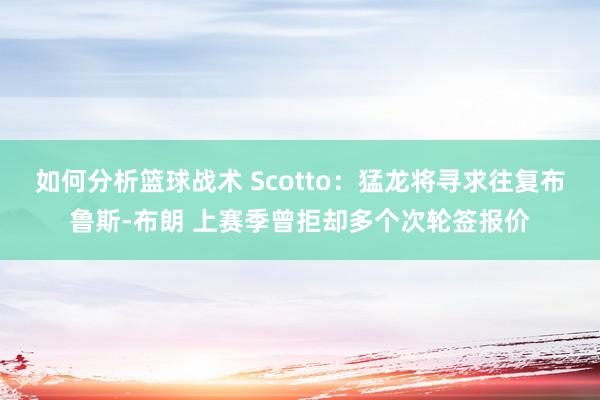 如何分析篮球战术 Scotto：猛龙将寻求往复布鲁斯-布朗 上赛季曾拒却多个次轮签报价