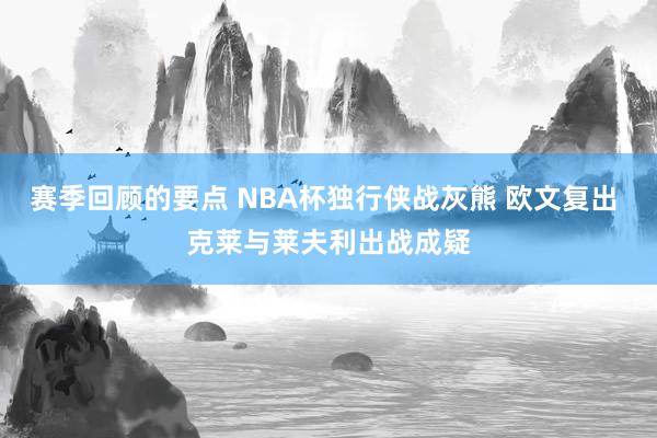 赛季回顾的要点 NBA杯独行侠战灰熊 欧文复出 克莱与莱夫利出战成疑