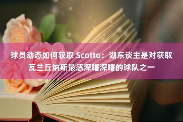 球员动态如何获取 Scotto：湖东谈主是对获取瓦兰丘纳斯最感深嗜深嗜的球队之一