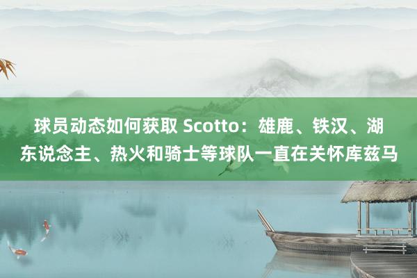 球员动态如何获取 Scotto：雄鹿、铁汉、湖东说念主、热火和骑士等球队一直在关怀库兹马