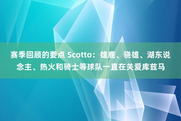 赛季回顾的要点 Scotto：雄鹿、骁雄、湖东说念主、热火和骑士等球队一直在关爱库兹马