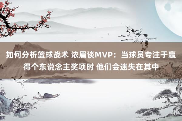 如何分析篮球战术 浓眉谈MVP：当球员专注于赢得个东说念主奖项时 他们会迷失在其中