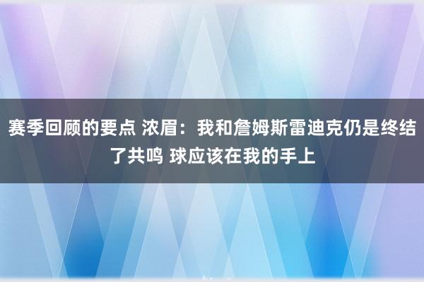 赛季回顾的要点 浓眉：我和詹姆斯雷迪克仍是终结了共鸣 球应该在我的手上