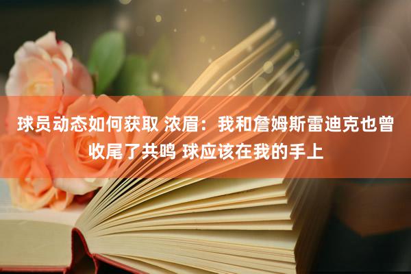 球员动态如何获取 浓眉：我和詹姆斯雷迪克也曾收尾了共鸣 球应该在我的手上