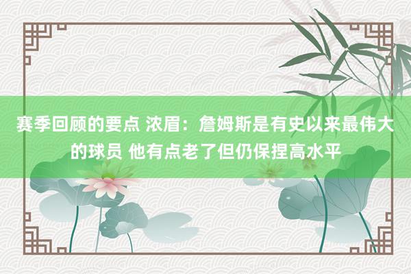 赛季回顾的要点 浓眉：詹姆斯是有史以来最伟大的球员 他有点老了但仍保捏高水平