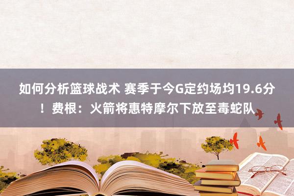 如何分析篮球战术 赛季于今G定约场均19.6分！费根：火箭将惠特摩尔下放至毒蛇队