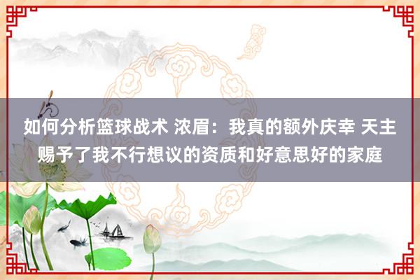 如何分析篮球战术 浓眉：我真的额外庆幸 天主赐予了我不行想议的资质和好意思好的家庭