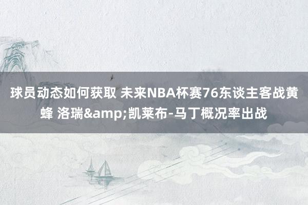 球员动态如何获取 未来NBA杯赛76东谈主客战黄蜂 洛瑞&凯莱布-马丁概况率出战