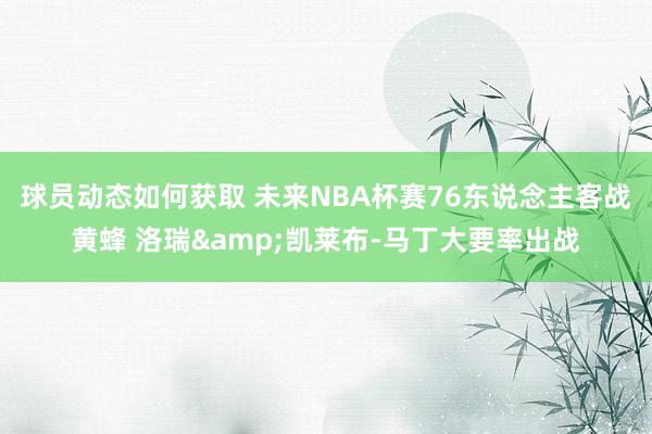 球员动态如何获取 未来NBA杯赛76东说念主客战黄蜂 洛瑞&凯莱布-马丁大要率出战