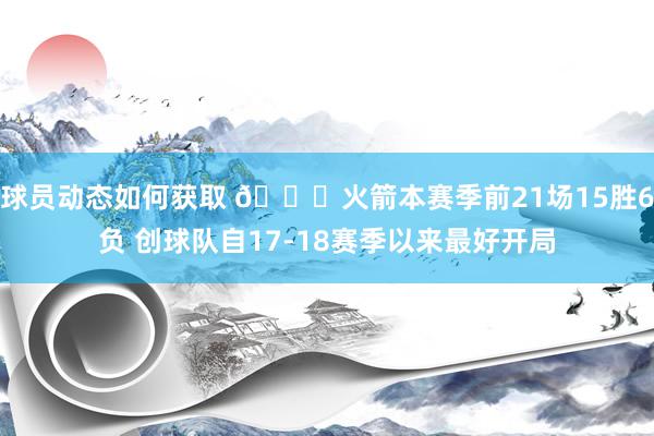 球员动态如何获取 🚀火箭本赛季前21场15胜6负 创球队自17-18赛季以来最好开局