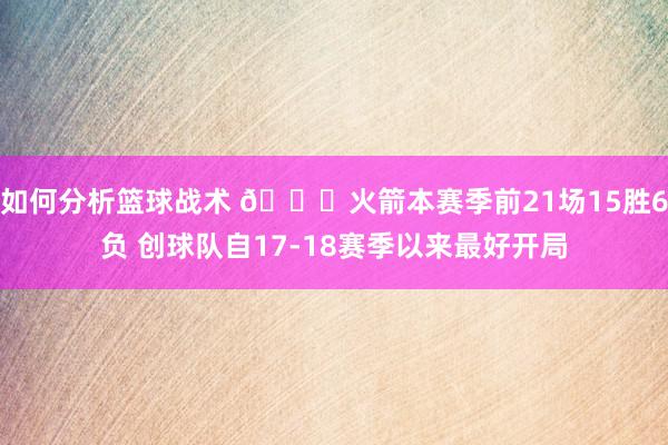 如何分析篮球战术 🚀火箭本赛季前21场15胜6负 创球队自17-18赛季以来最好开局