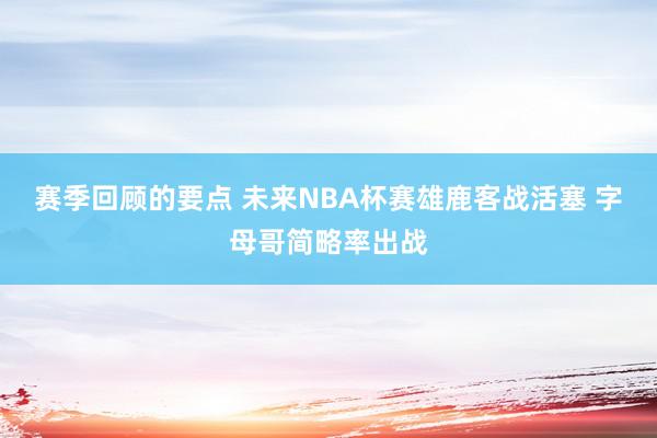 赛季回顾的要点 未来NBA杯赛雄鹿客战活塞 字母哥简略率出战