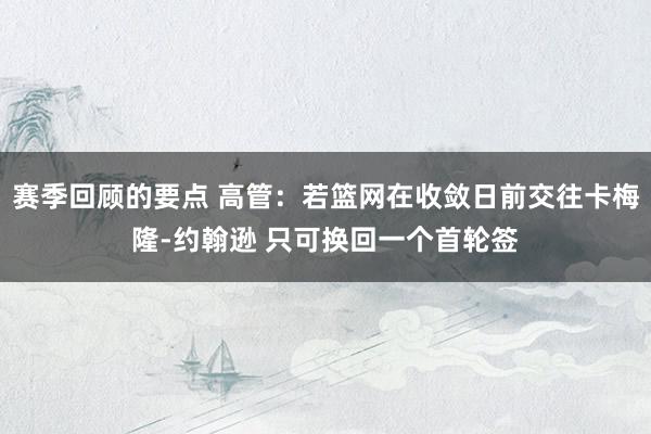 赛季回顾的要点 高管：若篮网在收敛日前交往卡梅隆-约翰逊 只可换回一个首轮签