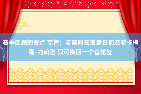 赛季回顾的要点 高管：若篮网在戒指日前交游卡梅隆-约翰逊 只可换回一个首轮签