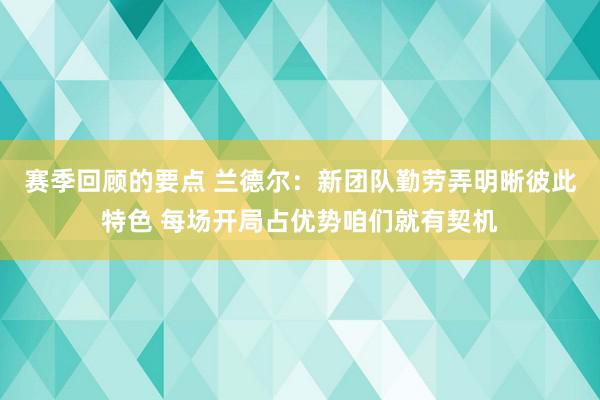 赛季回顾的要点 兰德尔：新团队勤劳弄明晰彼此特色 每场开局占优势咱们就有契机