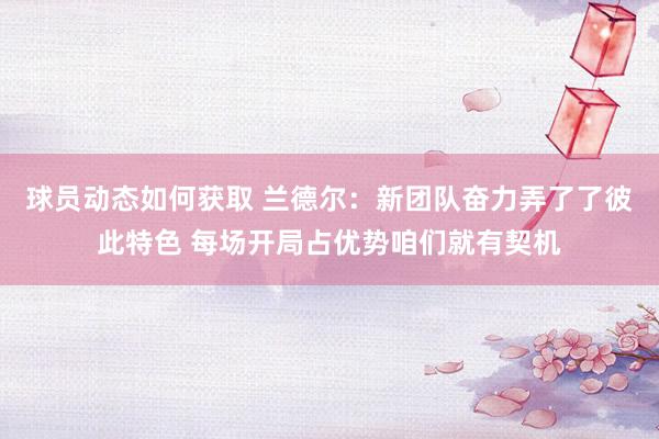 球员动态如何获取 兰德尔：新团队奋力弄了了彼此特色 每场开局占优势咱们就有契机