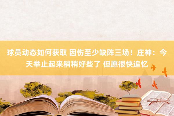 球员动态如何获取 因伤至少缺阵三场！庄神：今天举止起来稍稍好些了 但愿很快追忆