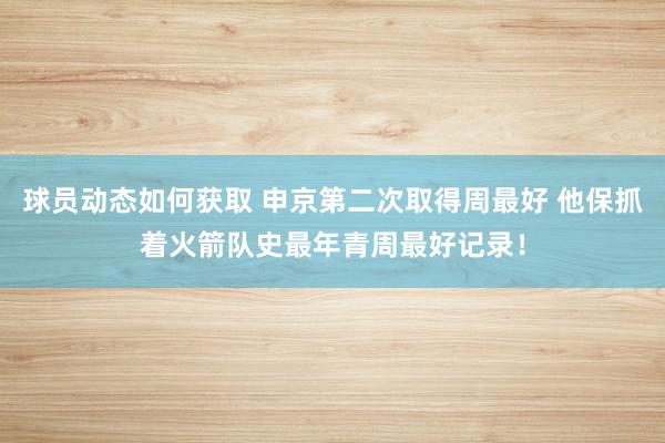 球员动态如何获取 申京第二次取得周最好 他保抓着火箭队史最年青周最好记录！